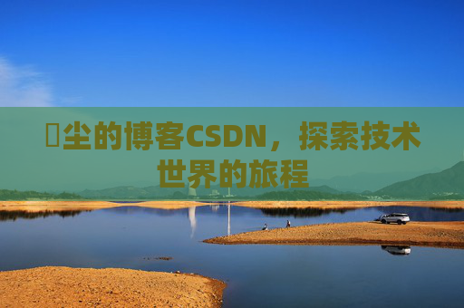 玦尘的博客CSDN，探索技术世界的旅程